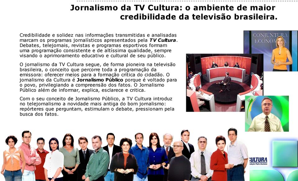 Debates, telejornais, revistas e programas esportivos formam uma programação consistente e de altíssima qualidade, sempre visando o aprimoramento educativo e cultural de seu público.