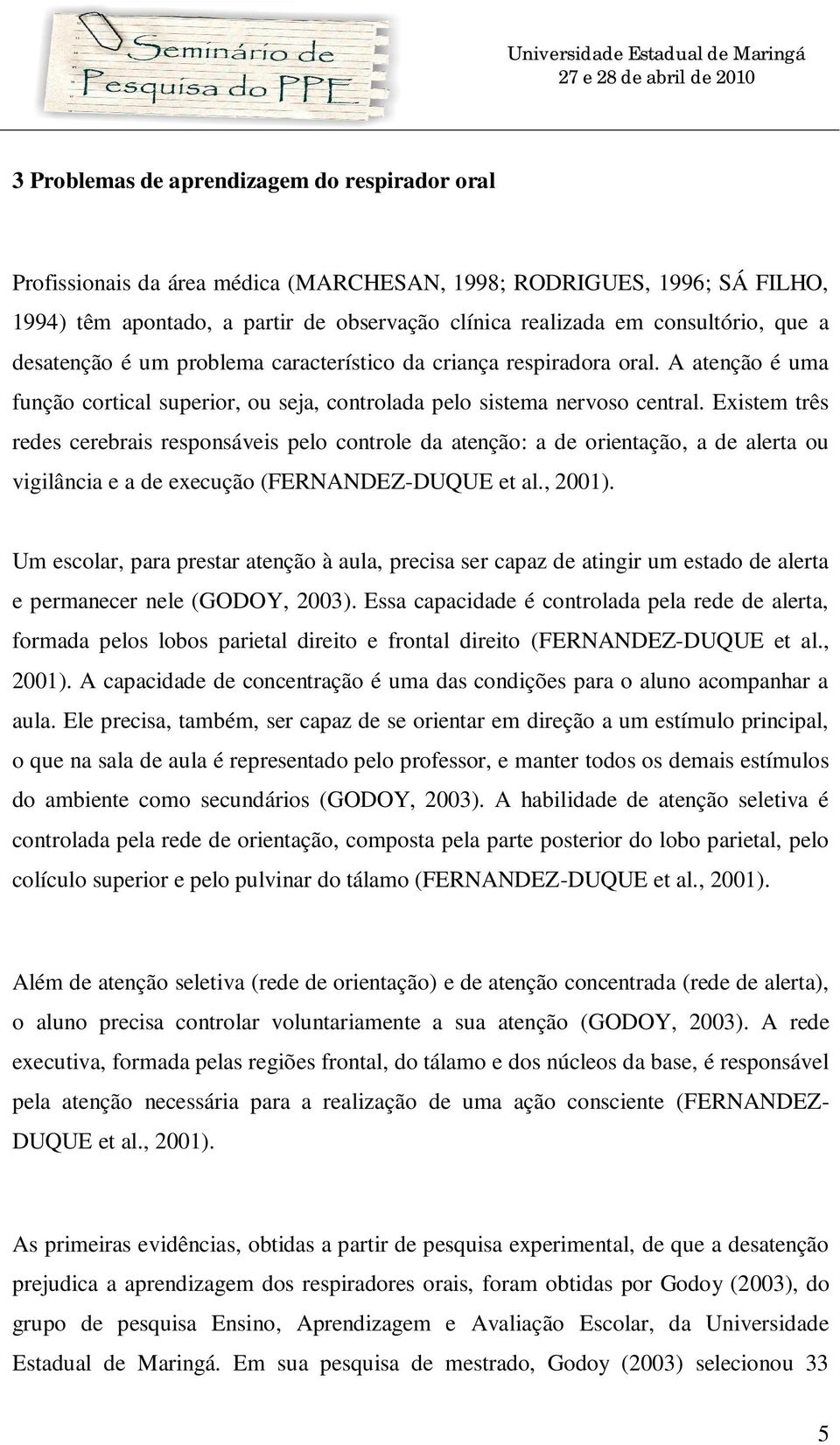 Existem três redes cerebrais responsáveis pelo controle da atenção: a de orientação, a de alerta ou vigilância e a de execução (FERNANDEZ-DUQUE et al., 2001).