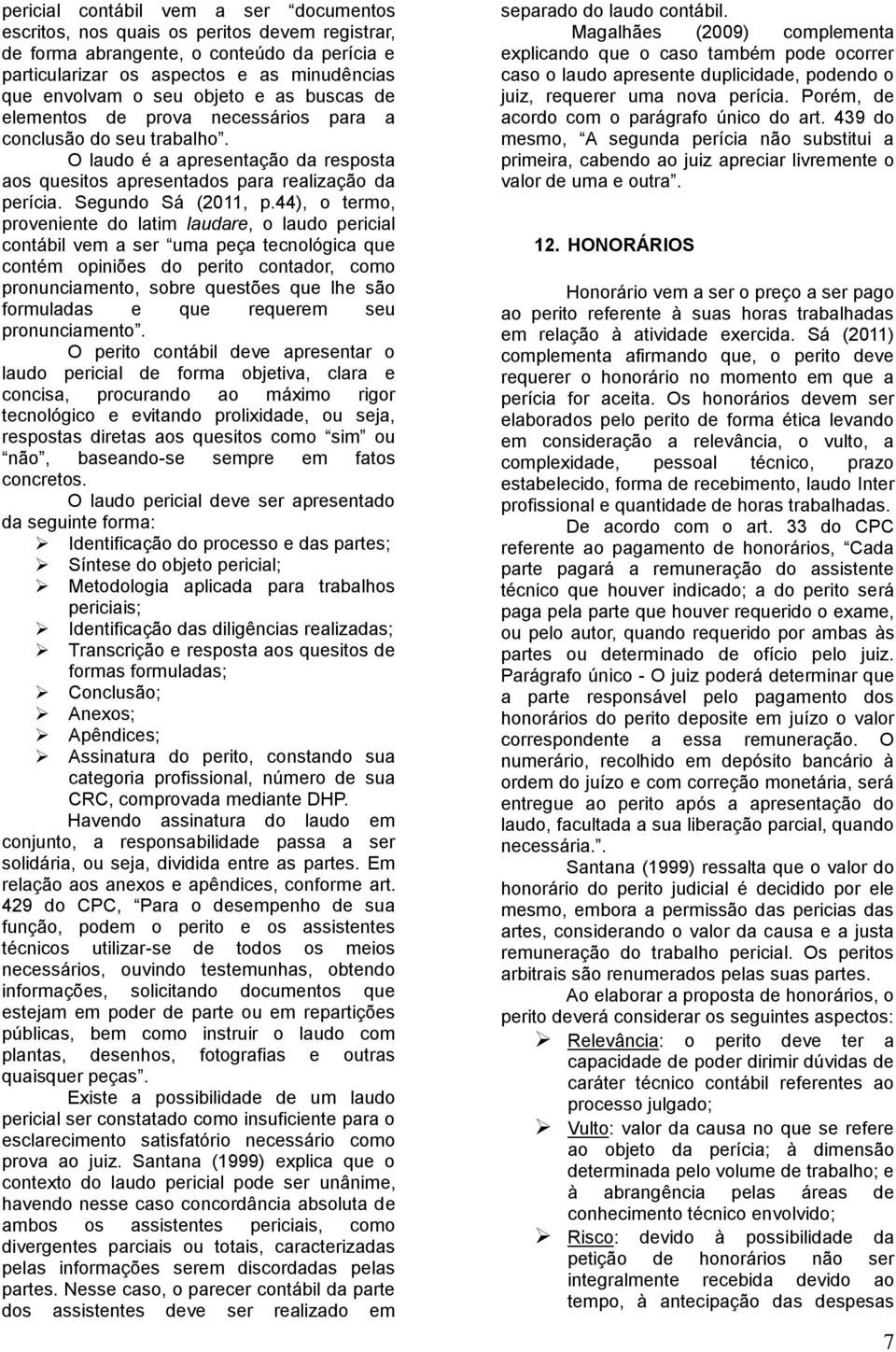 44), o termo, proveniente do latim laudare, o laudo pericial contábil vem a ser uma peça tecnológica que contém opiniões do perito contador, como pronunciamento, sobre questões que lhe são formuladas