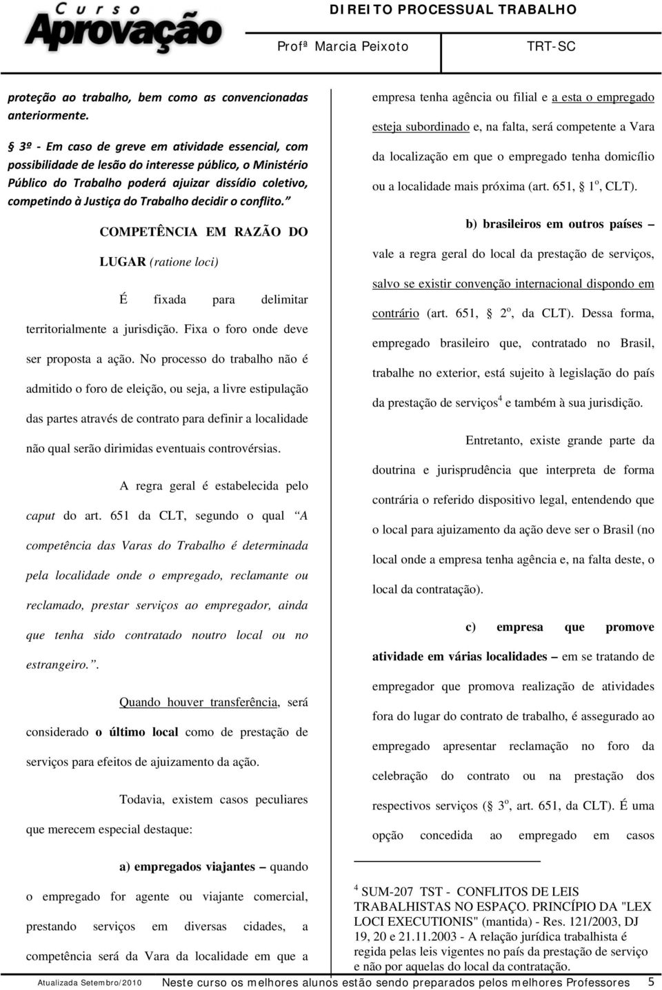 decidir o conflito. COMPETÊNCIA EM RAZÃO DO LUGAR (ratione loci) É fixada para delimitar territorialmente a jurisdição. Fixa o foro onde deve ser proposta a ação.