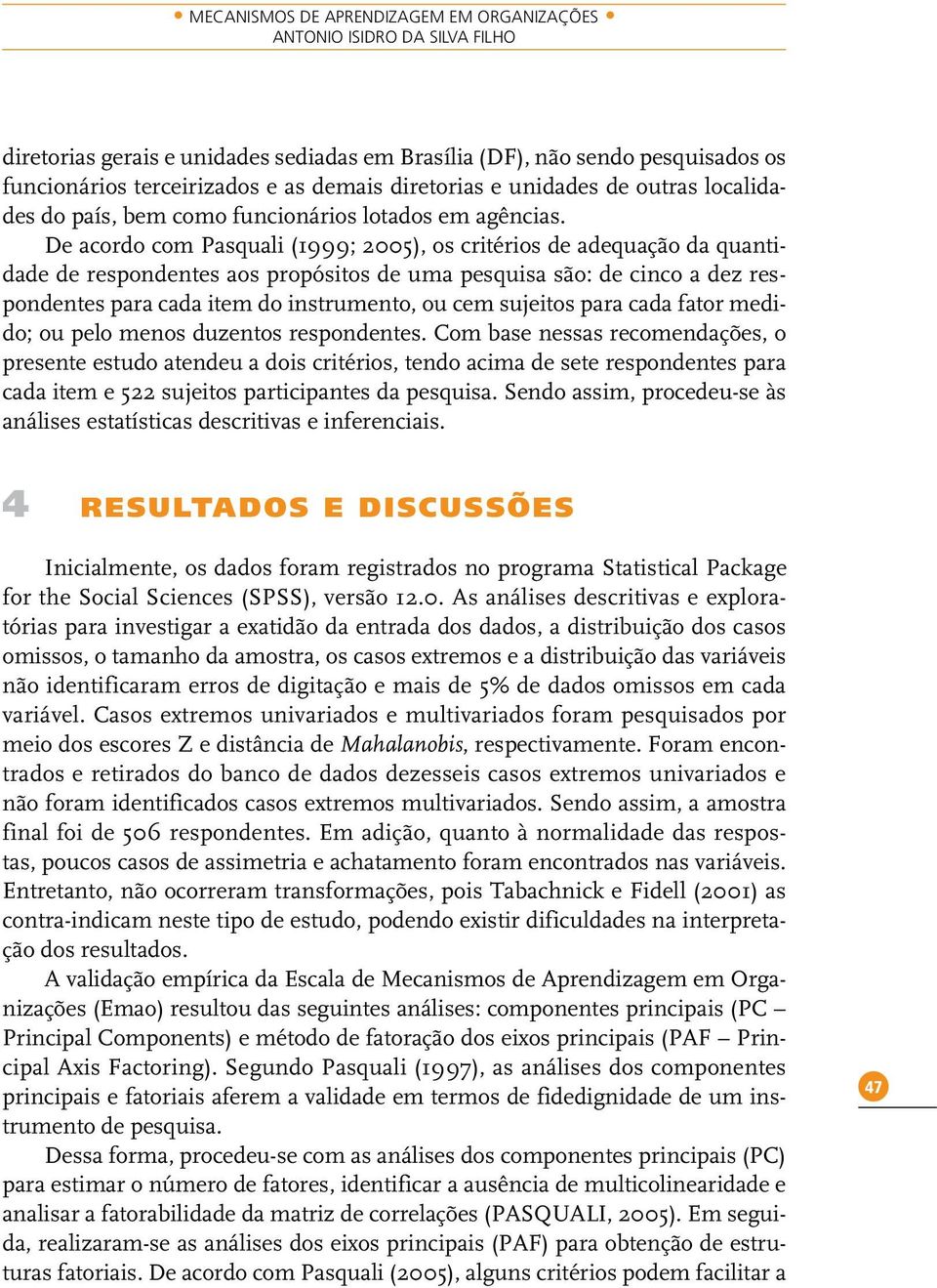 De acordo com Pasquali (1999; 2005), os critérios de adequação da quantidade de respondentes aos propósitos de uma pesquisa são: de cinco a dez respondentes para cada item do instrumento, ou cem