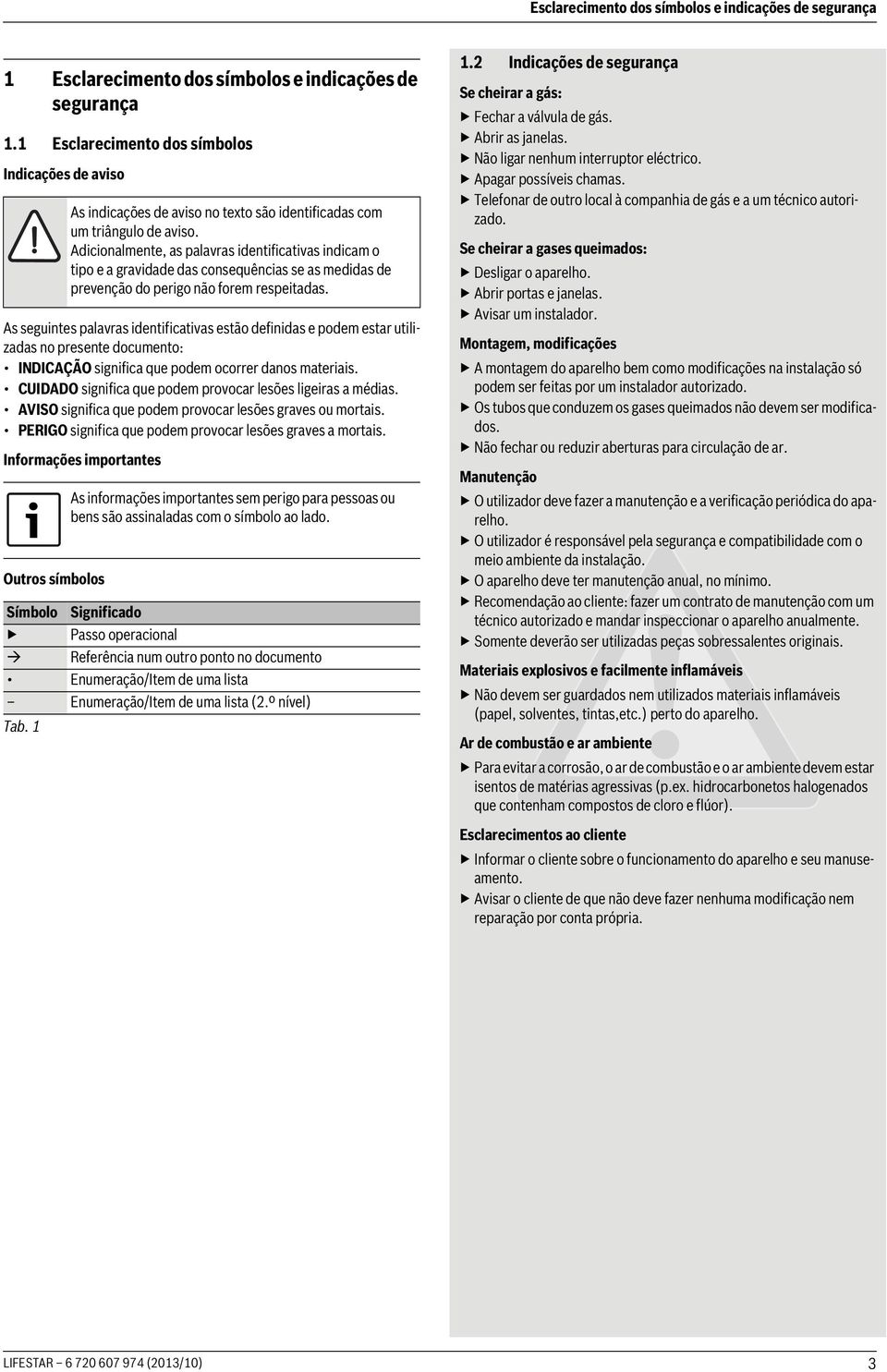 materiais. CUIDADO significa que podem provocar lesões ligeiras a médias. AVISO significa que podem provocar lesões graves ou mortais. PERIGO significa que podem provocar lesões graves a mortais.