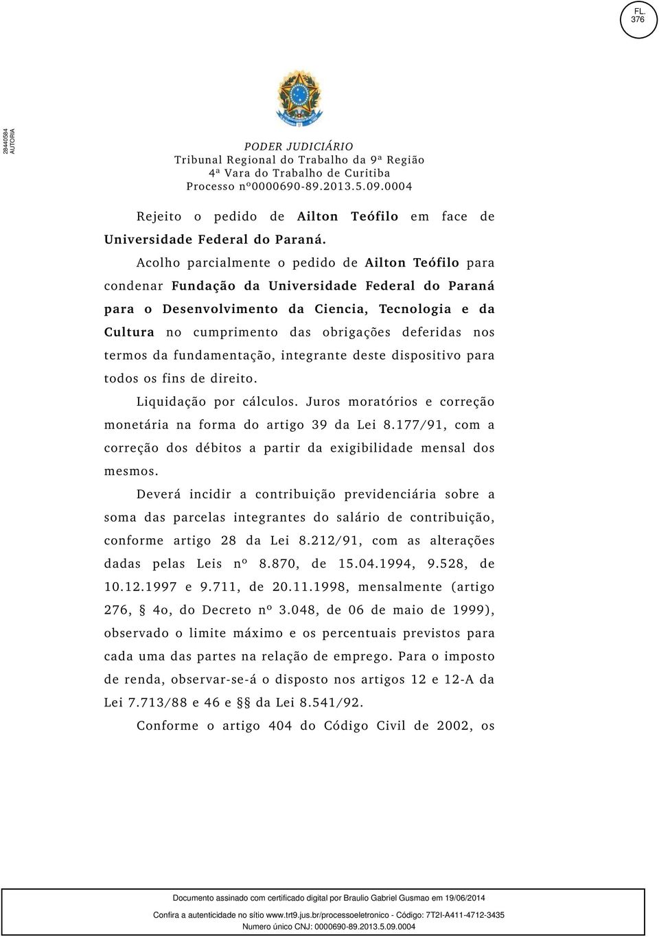 deferidas nos termos da fundamentação, integrante deste dispositivo para todos os fins de direito. Liquidação por cálculos. Juros moratórios e correção monetária na forma do artigo 39 da Lei 8.