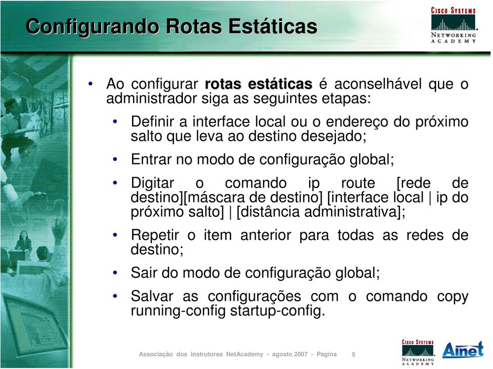 route [rede de destino][máscara de destino] [interface local ip do próximo salto] [distância administrativa]; Repetir o item anterior