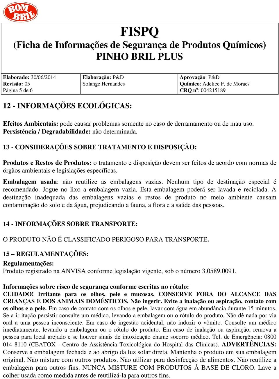 Embalagem usada: não reutilize as embalagens vazias. Nenhum tipo de destinação especial é recomendado. Jogue no lixo a embalagem vazia. Esta embalagem poderá ser lavada e reciclada.