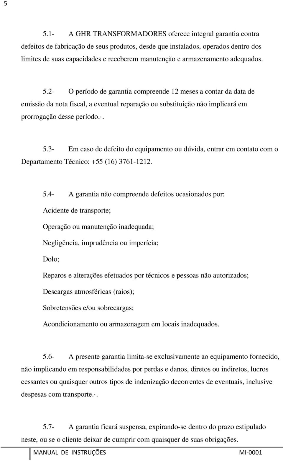 5.4- A garantia não compreende defeitos ocasionados por: Acidente de transporte; Operação ou manutenção inadequada; Negligência, imprudência ou imperícia; Dolo; Reparos e alterações efetuados por