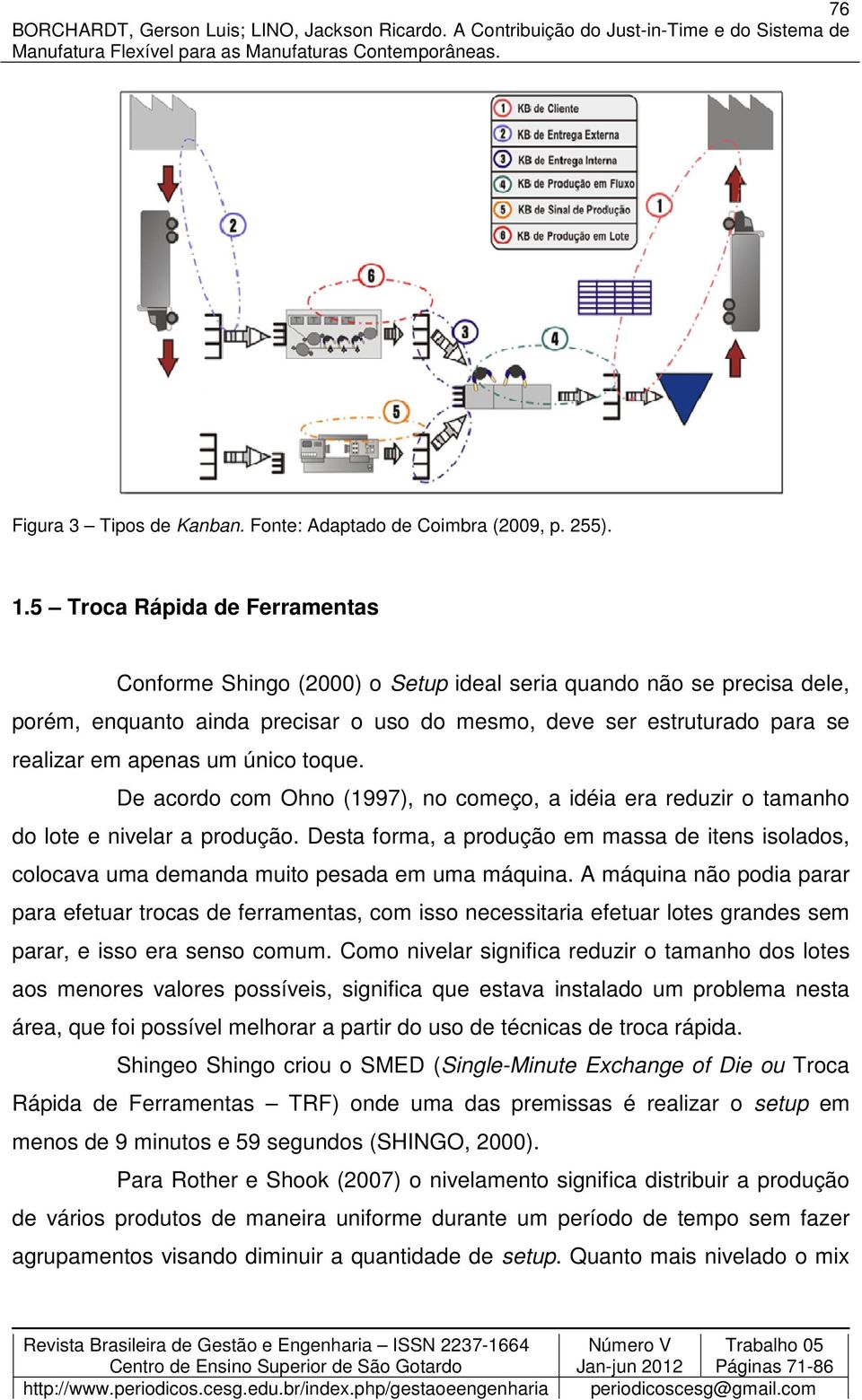 único toque. De acordo com Ohno (1997), no começo, a idéia era reduzir o tamanho do lote e nivelar a produção.