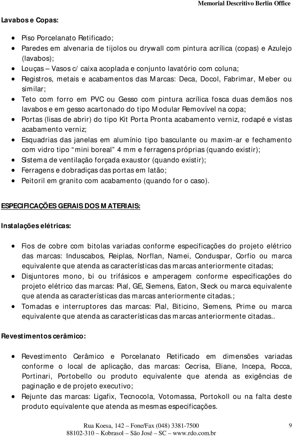 tipo Modular Removível na copa; Portas (lisas de abrir) do tipo Kit Porta Pronta acabamento verniz, rodapé e vistas acabamento verniz; Esquadrias das janelas em alumínio tipo basculante ou maxim-ar e