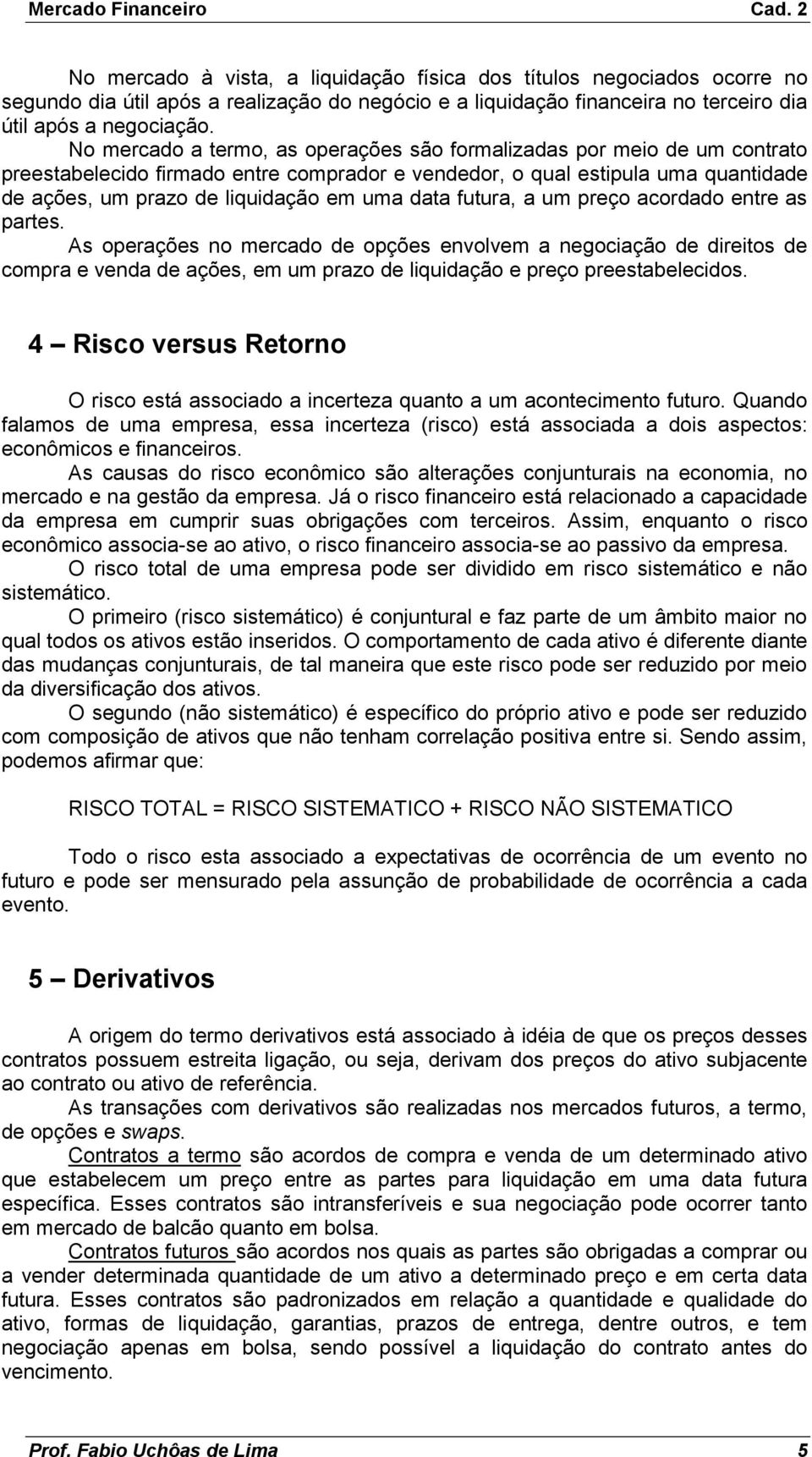 data futura, a um preço acordado entre as partes. As operações no mercado de opções envolvem a negociação de direitos de compra e venda de ações, em um prazo de liquidação e preço preestabelecidos.