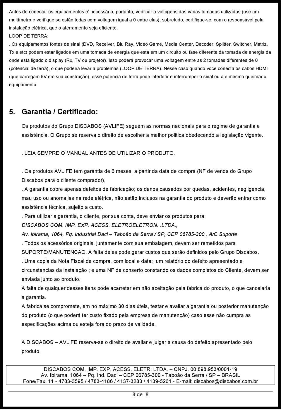 Os equipamentos fontes de sinal (DVD, Receiver, Blu Ray, Video Game, Media Center, Decoder, Splitter, Switcher, Matriz, Tx e etc) podem estar ligados em uma tomada de energia que esta em um circuito