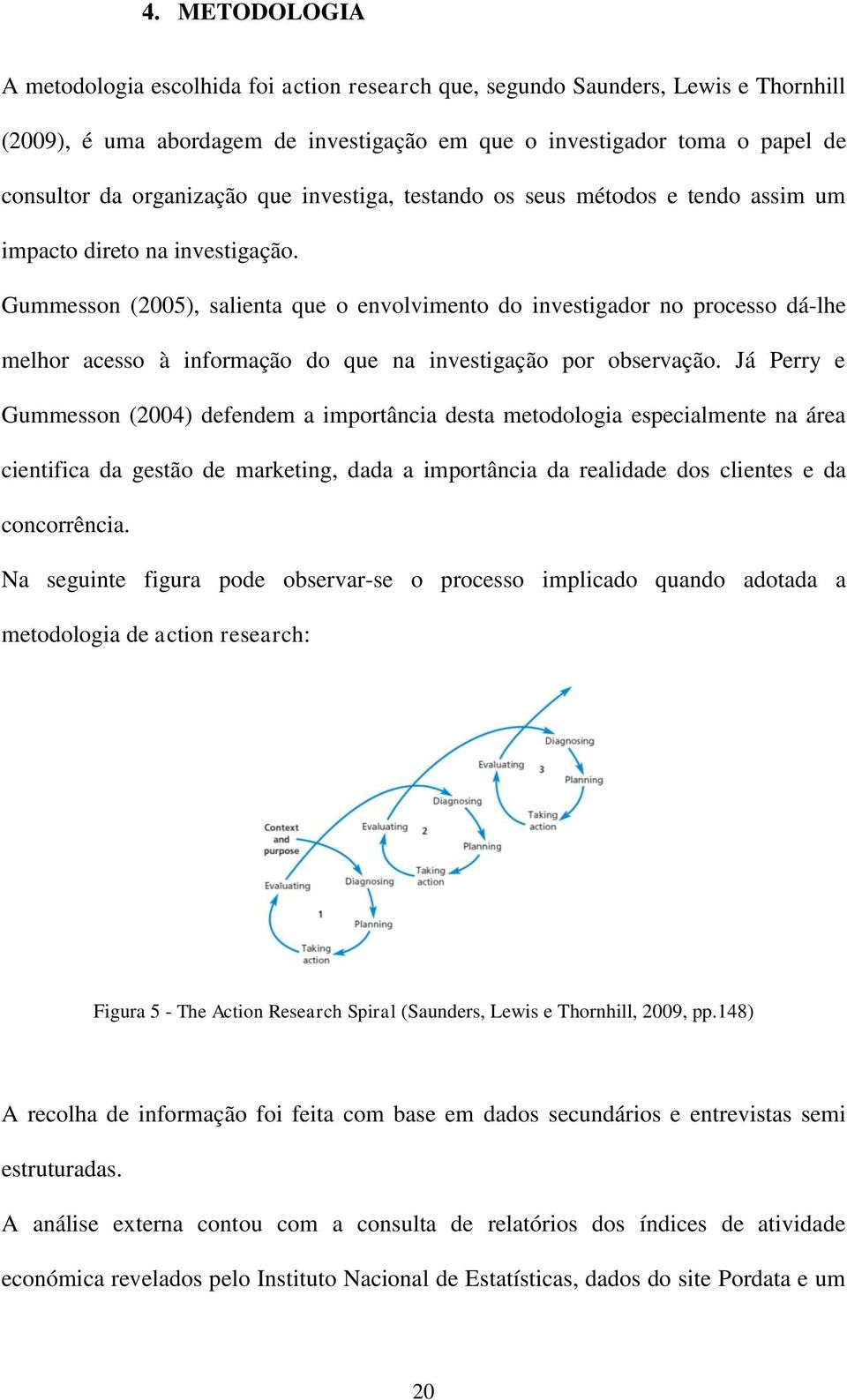 Gummesson (2005), salienta que o envolvimento do investigador no processo dá-lhe melhor acesso à informação do que na investigação por observação.