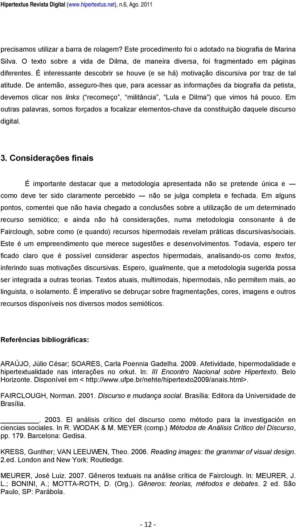 De antemão, asseguro-lhes que, para acessar as informações da biografia da petista, devemos clicar nos links ( recomeço, militância, Lula e Dilma ) que vimos há pouco.