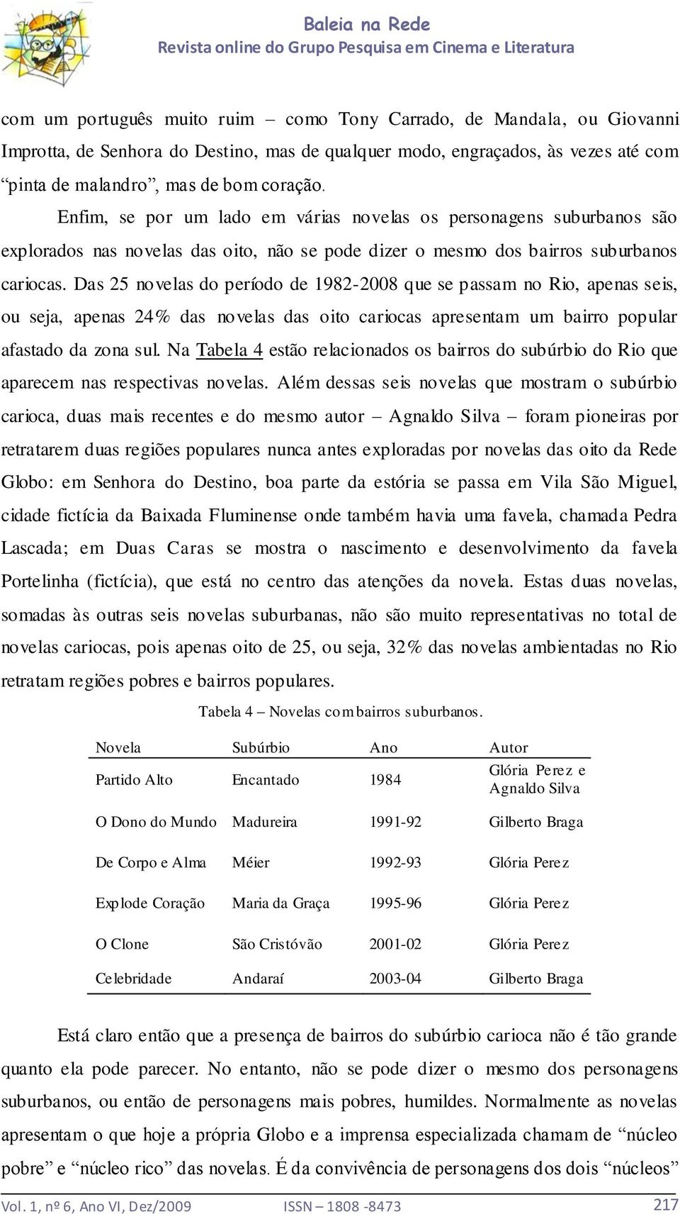 Das 25 novelas do período de 1982-2008 que se passam no Rio, apenas seis, ou seja, apenas 24% das novelas das oito cariocas apresentam um bairro popular afastado da zona sul.