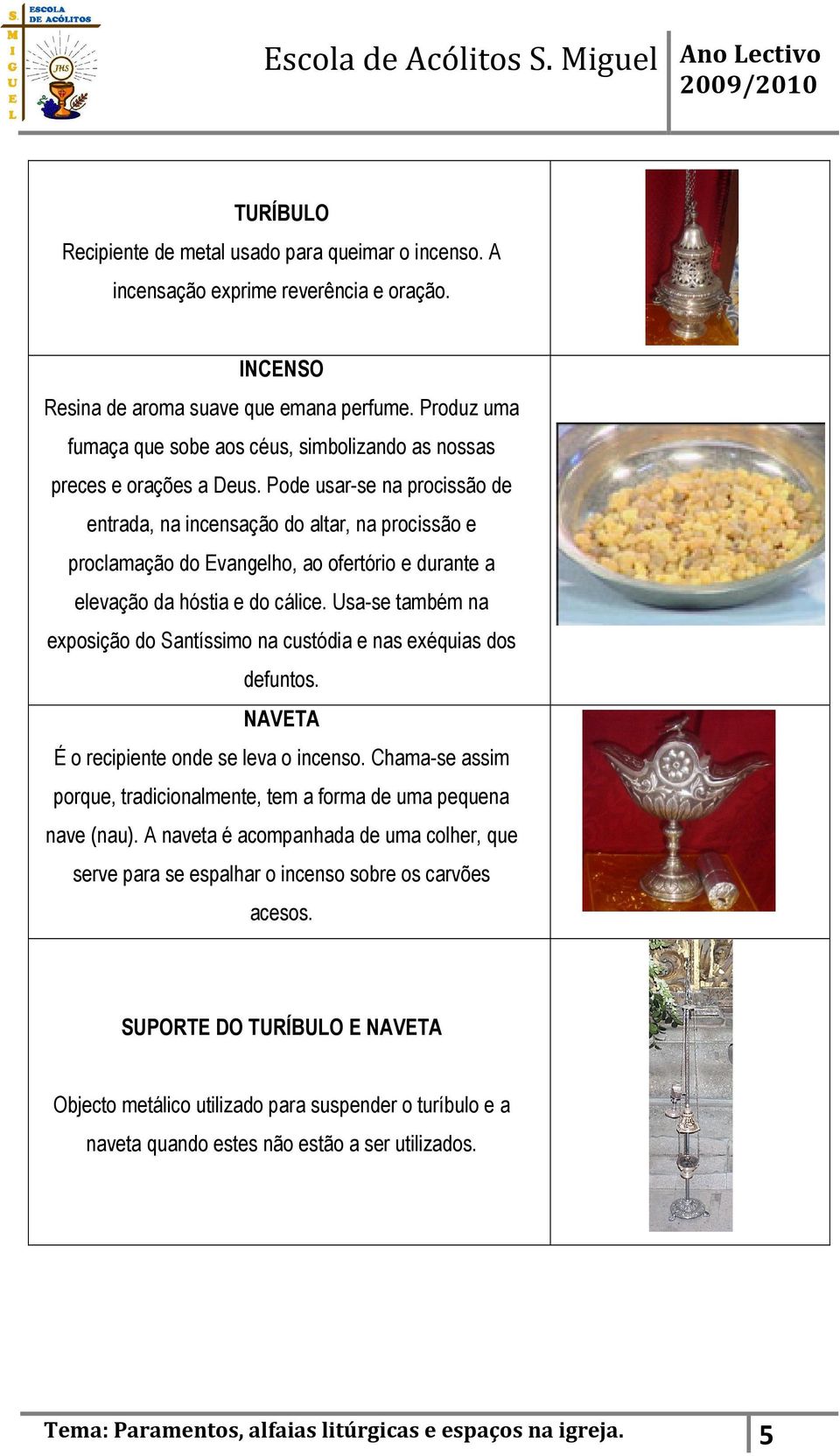 Pode usar-se na procissão de entrada, na incensação do altar, na procissão e proclamação do Evangelho, ao ofertório e durante a elevação da hóstia e do cálice.