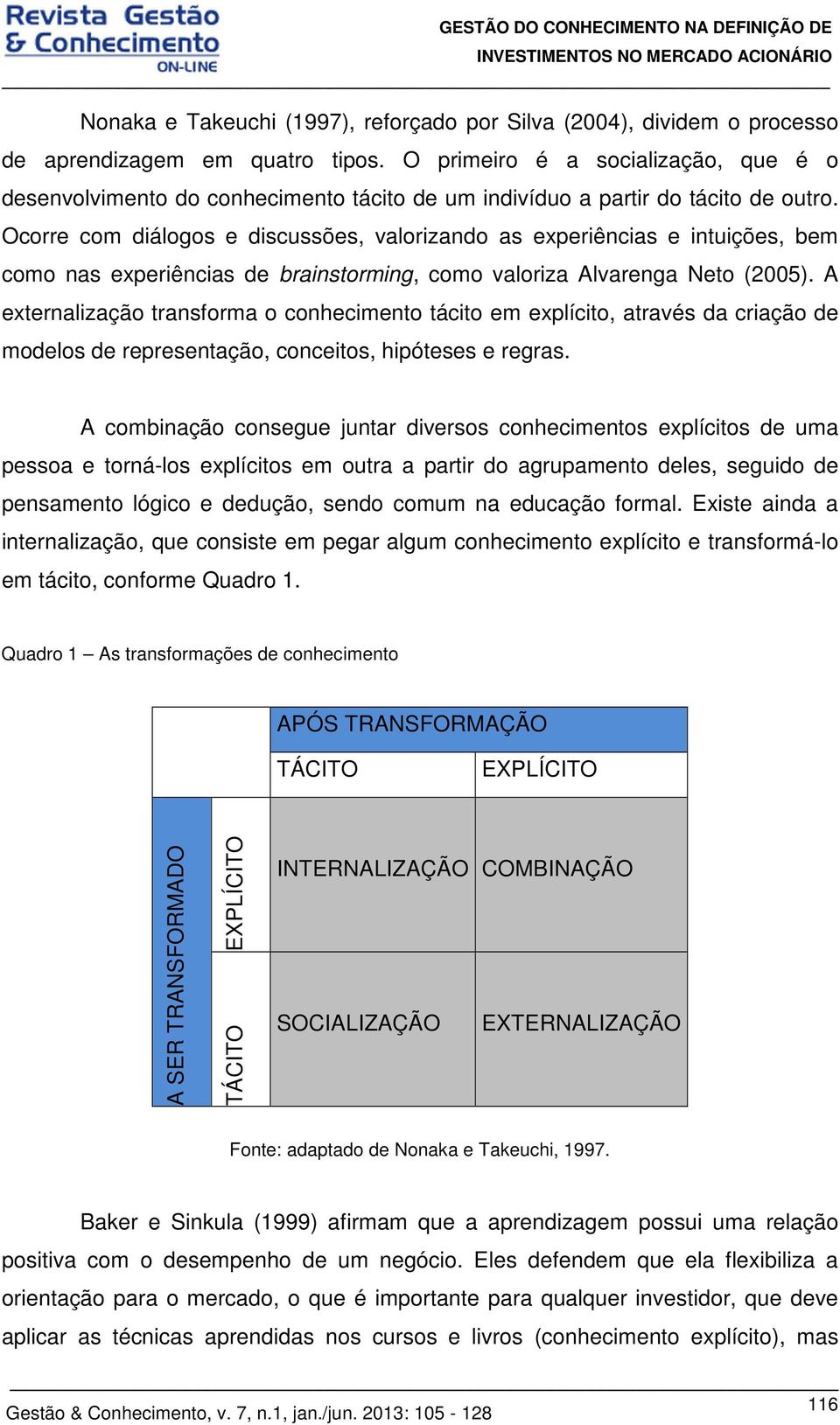 Ocorre com diálogos e discussões, valorizando as experiências e intuições, bem como nas experiências de brainstorming, como valoriza Alvarenga Neto (2005).