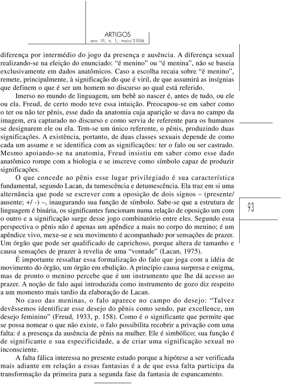 Imerso no mundo de linguagem, um bebê ao nascer é, antes de tudo, ou ele ou ela. Freud, de certo modo teve essa intuição.