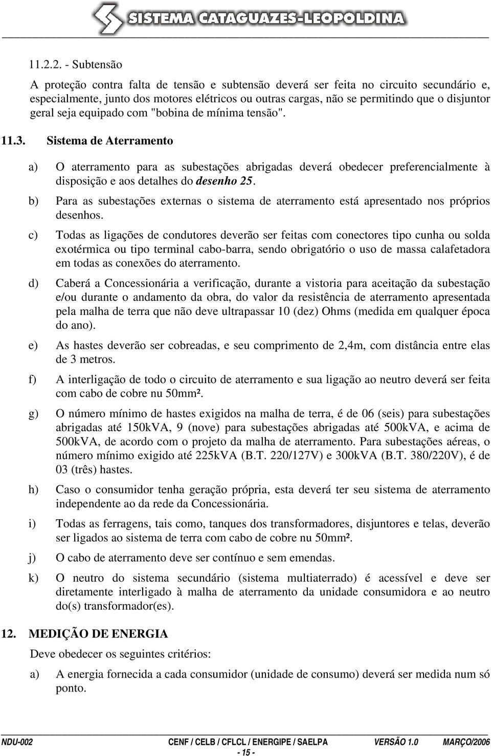 Sistema de Aterramento a) O aterramento para as subestações abrigadas deverá obedecer preferencialmente à disposição e aos detalhes do desenho 25.