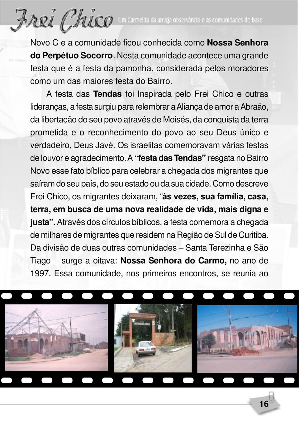 A festa das Tendas foi Inspirada pelo Frei Chico e outras lideranças, a festa surgiu para relembrar a Aliança de amor a Abraão, da libertação do seu povo através de Moisés, da conquista da terra