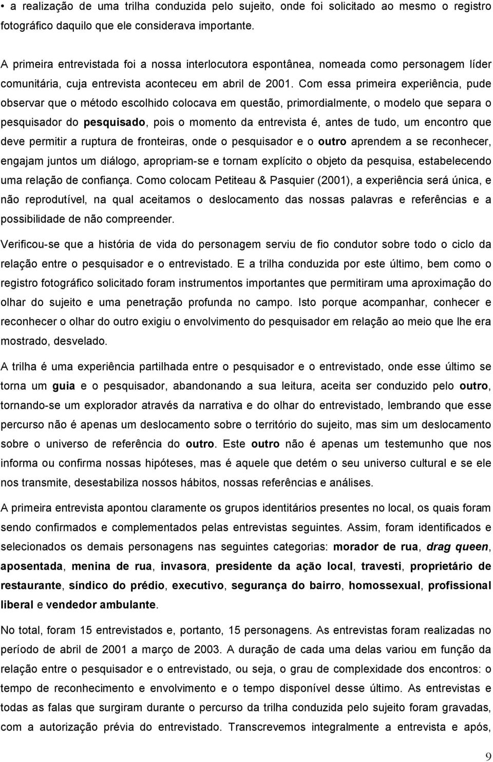 Com essa primeira experiência, pude observar que o método escolhido colocava em questão, primordialmente, o modelo que separa o pesquisador do pesquisado, pois o momento da entrevista é, antes de