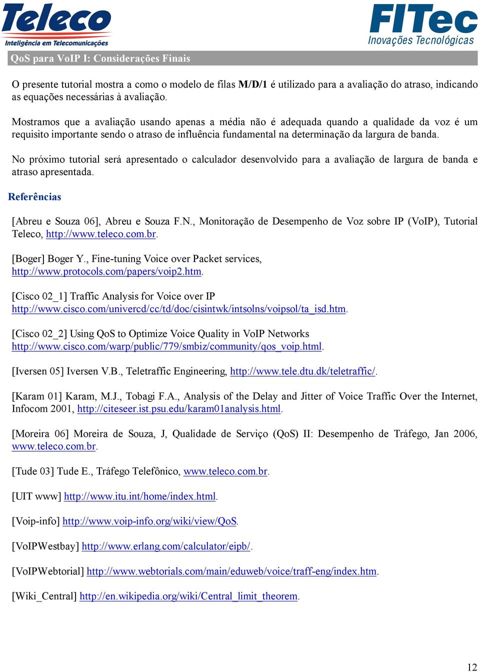 No próximo tutorial será apresentado o calculador desenvolvido para a avaliação de largura de banda e atraso apresentada. Referências [Abreu e Souza 06], Abreu e Souza F.N., Monitoração de Desempenho de Voz sobre IP (VoIP), Tutorial Teleco, http://www.