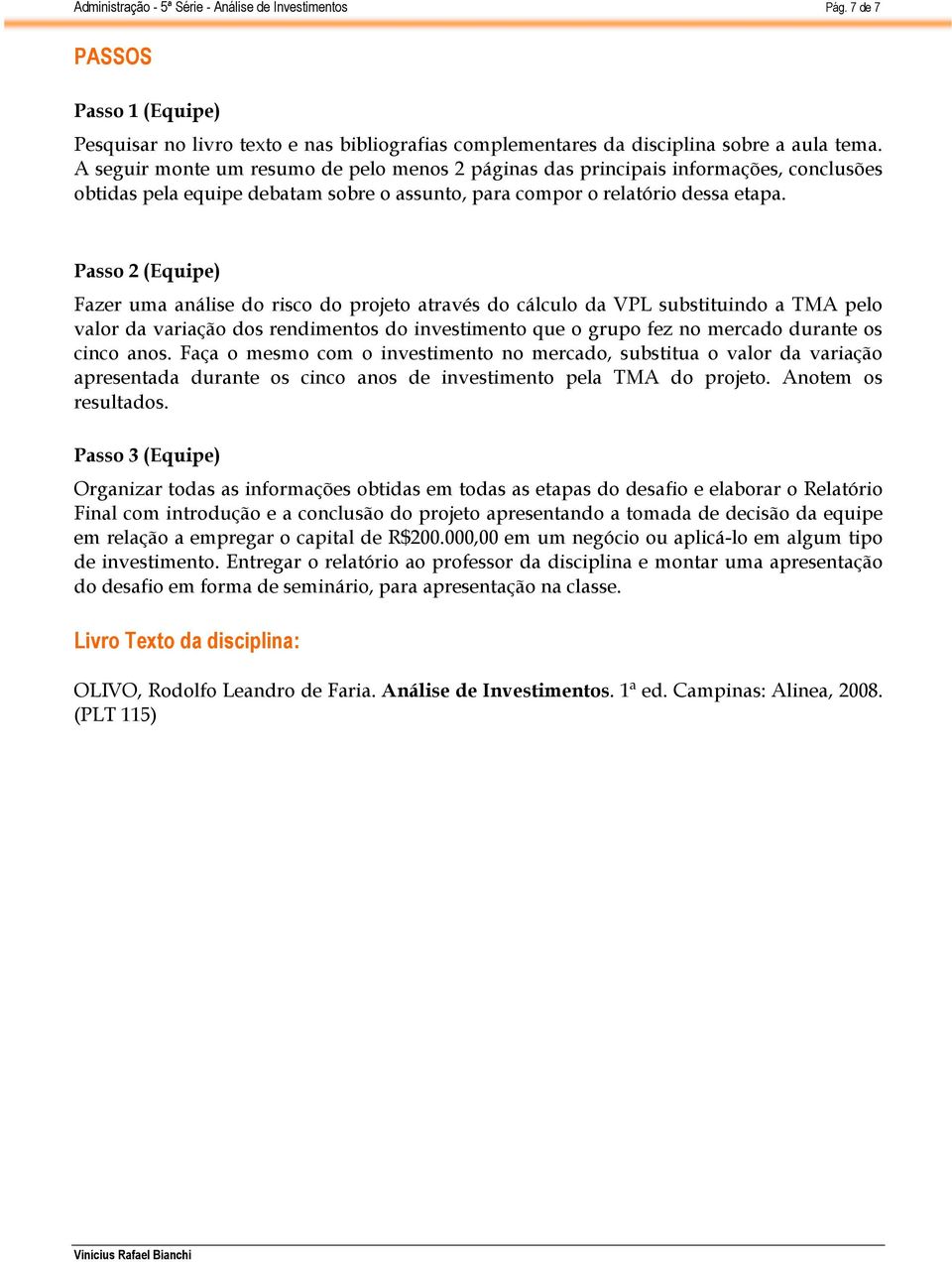 Fazer uma análise do risco do projeto através do cálculo da VPL substituindo a TMA pelo valor da variação dos rendimentos do investimento que o grupo fez no mercado durante os cinco anos.