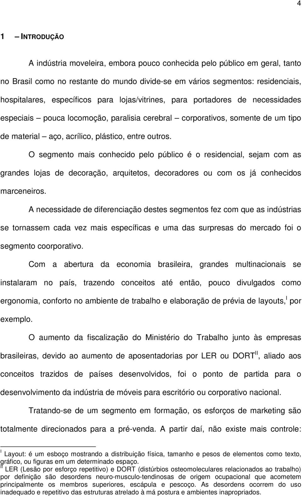 O segmento mais conhecido pelo público é o residencial, sejam com as grandes lojas de decoração, arquitetos, decoradores ou com os já conhecidos marceneiros.