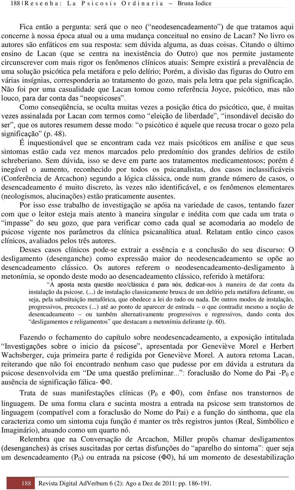 Citando o último ensino de Lacan (que se centra na inexistência do Outro) que nos permite justamente circunscrever com mais rigor os fenômenos clínicos atuais: Sempre existirá a prevalência de uma