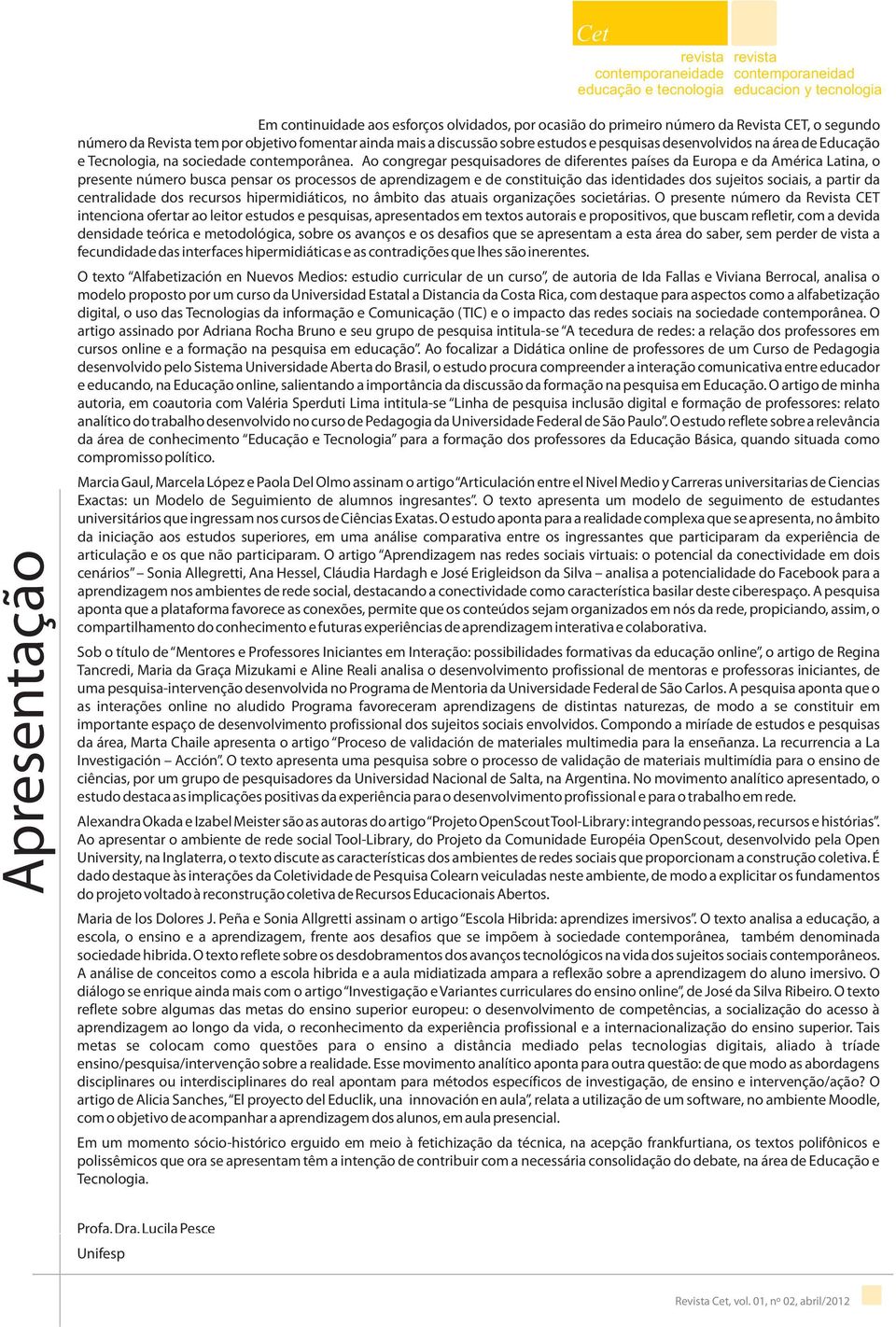 Ao congregar pesquisadores de diferentes países da Europa e da América Latina, o presente número busca pensar os processos de aprendizagem e de constituição das identidades dos sujeitos sociais, a