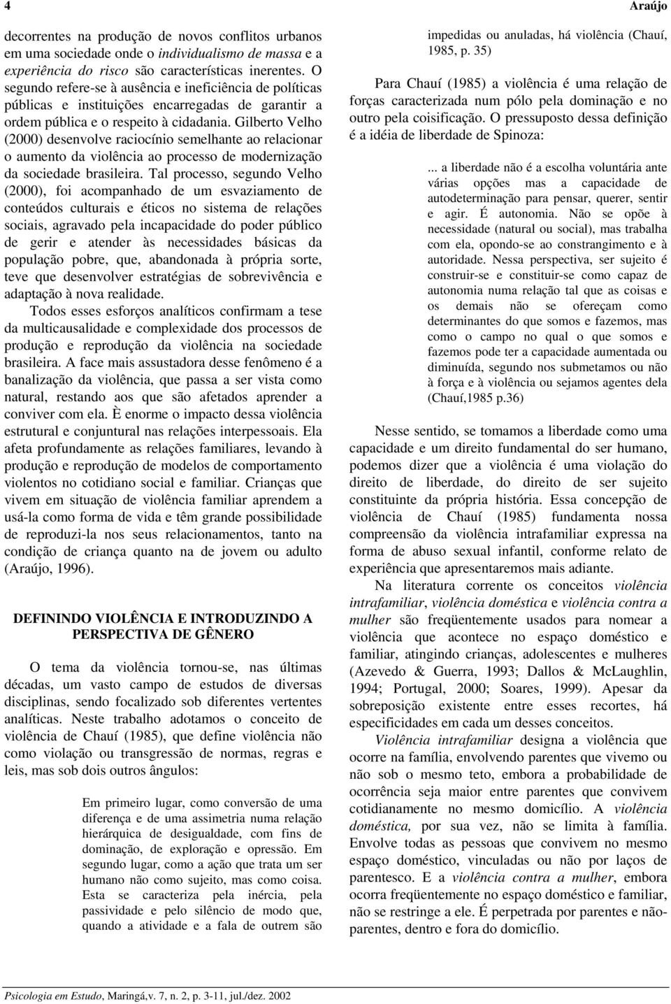 Gilberto Velho (2000) desenvolve raciocínio semelhante ao relacionar o aumento da violência ao processo de modernização da sociedade brasileira.