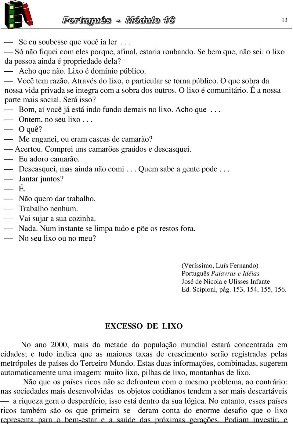 Bom, aí você já está indo fundo demais no lixo. Acho que... Ontem, no seu lixo... O quê? Me enganei, ou eram cascas de camarão? Acertou. Comprei uns camarões graúdos e descasquei. Eu adoro camarão.