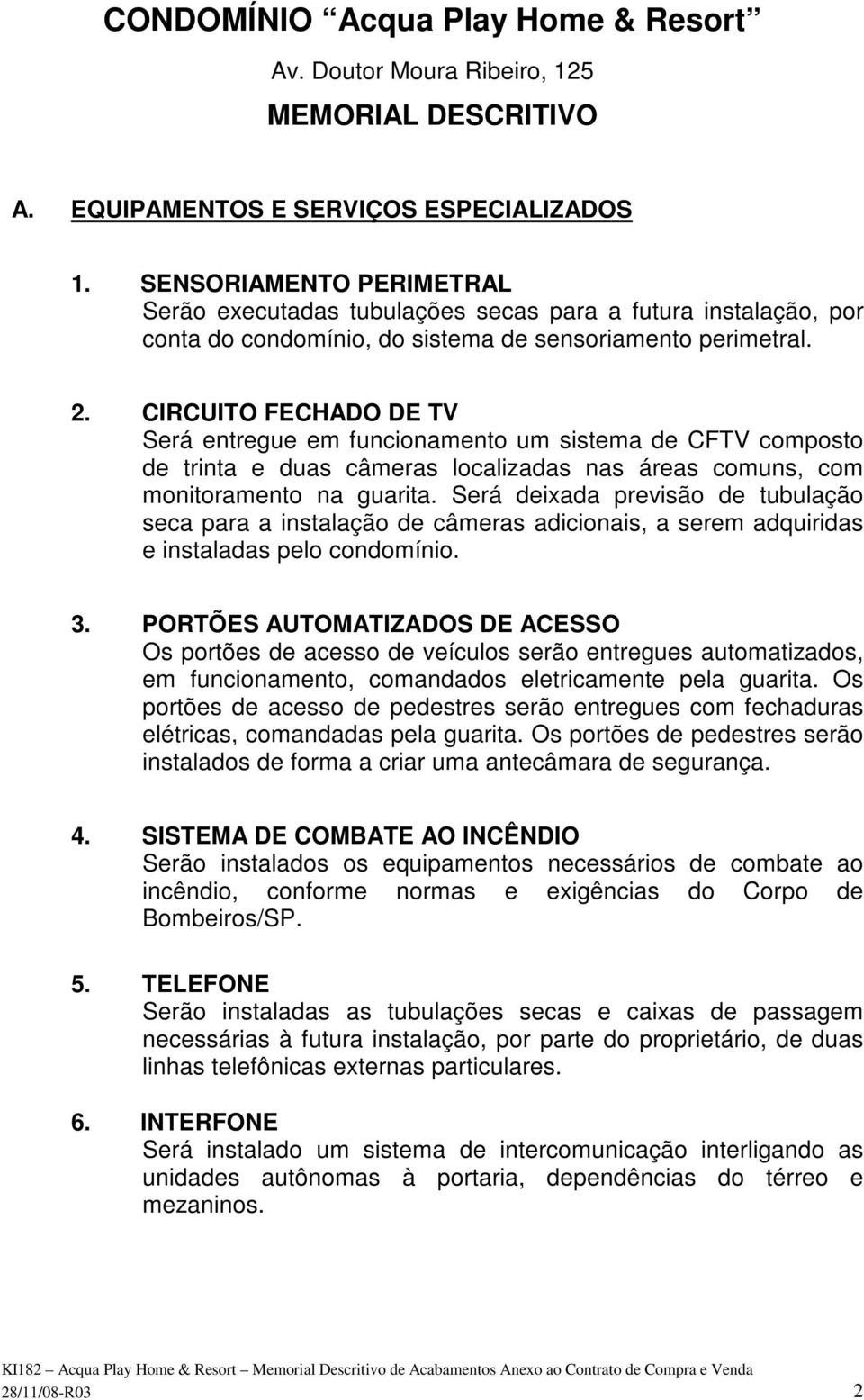 CIRCUITO FECHADO DE TV Será entregue em funcionamento um sistema de CFTV composto de trinta e duas câmeras localizadas nas áreas comuns, com monitoramento na guarita.