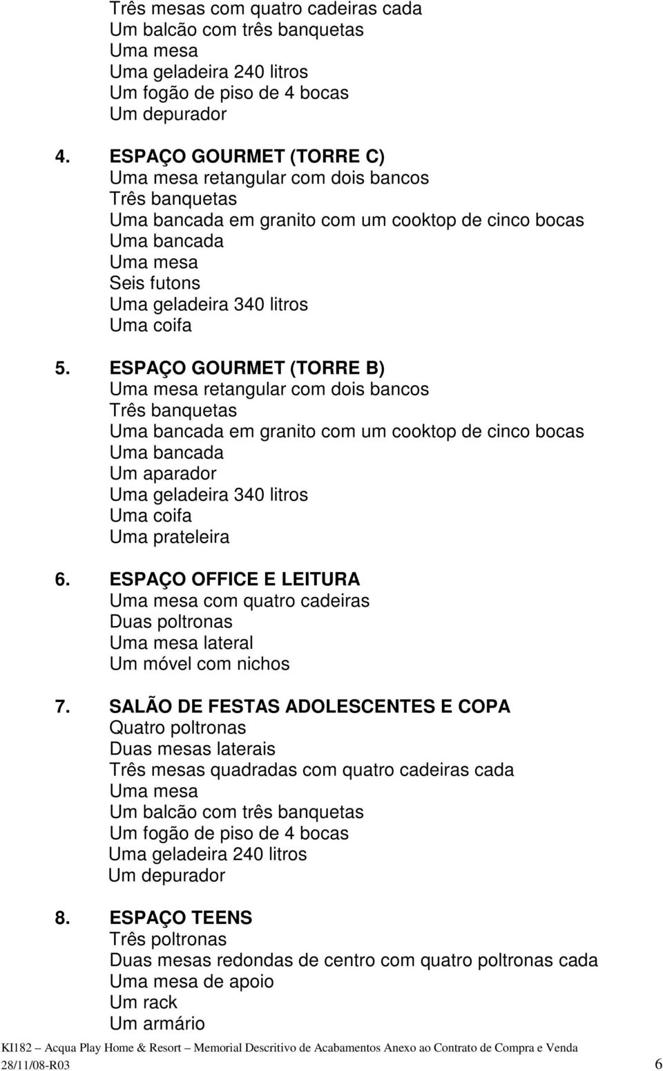 ESPAÇO GOURMET (TORRE B) Uma mesa retangular com dois bancos Três banquetas Uma bancada em granito com um cooktop de cinco bocas Uma bancada Um aparador Uma geladeira 340 litros Uma coifa Uma