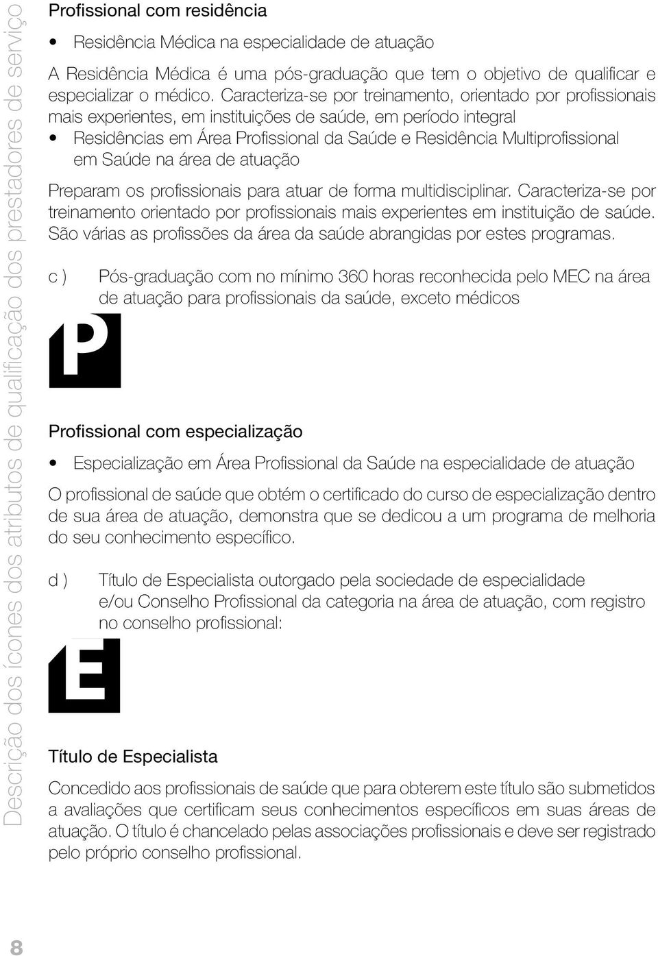 Caracteriza-se por treinamento, orientado por profissionais mais experientes, em instituições de saúde, em período integral Residências em Área Profissional da Saúde e Residência Multiprofissional em