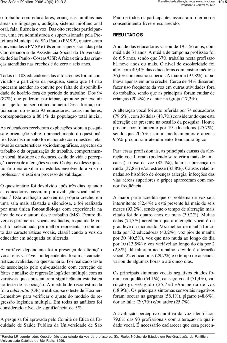 Das oito creches participantes, uma era administrada e supervisionada pela Prefeitura Municipal de São Paulo (PMSP), quatro eram conveniadas à PMSP e três eram supervisionadas pela Coordenadoria de