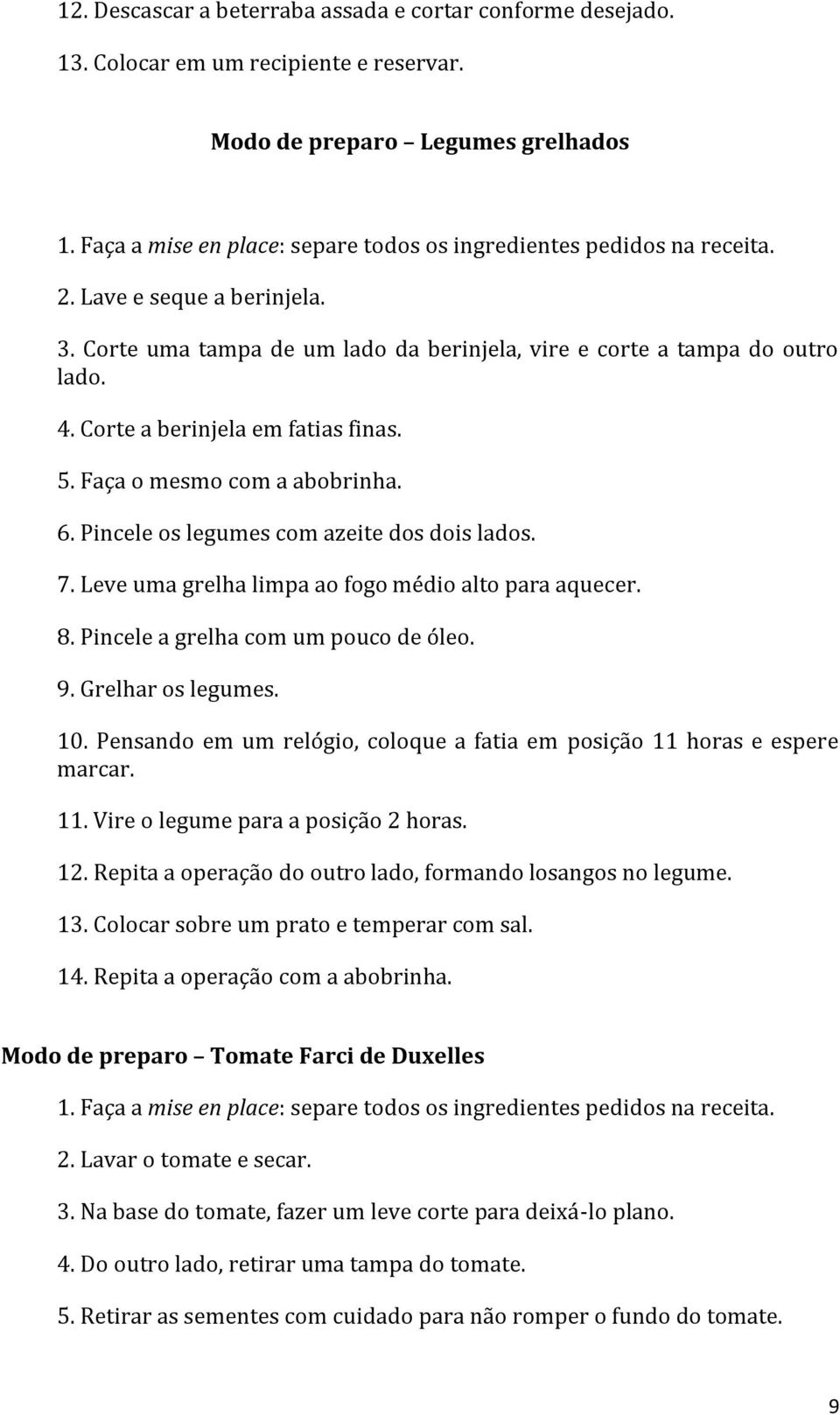 Corte a berinjela em fatias finas. 5. Faça o mesmo com a abobrinha. 6. Pincele os legumes com azeite dos dois lados. 7. Leve uma grelha limpa ao fogo médio alto para aquecer. 8.