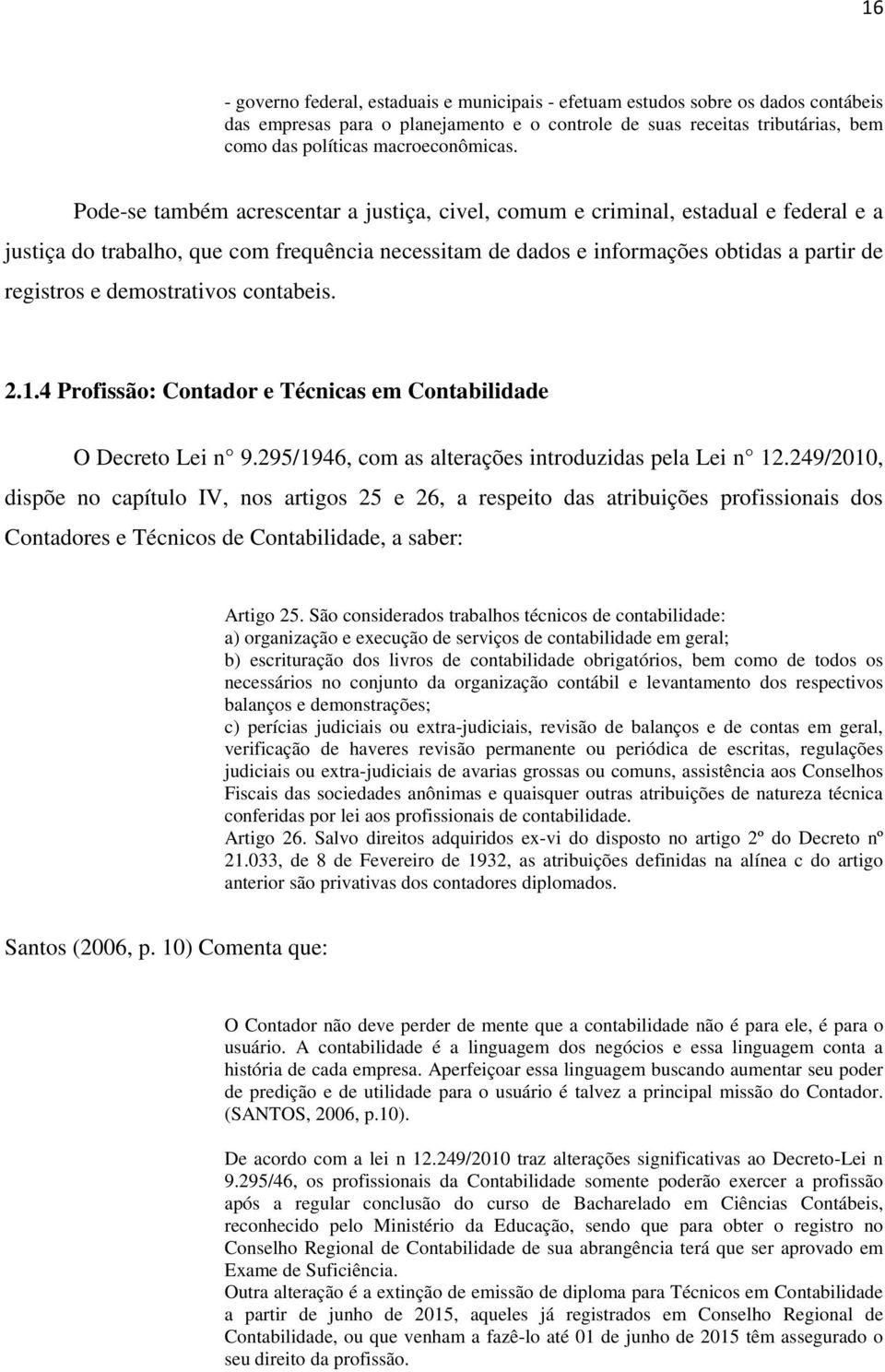 Pode-se também acrescentar a justiça, civel, comum e criminal, estadual e federal e a justiça do trabalho, que com frequência necessitam de dados e informações obtidas a partir de registros e