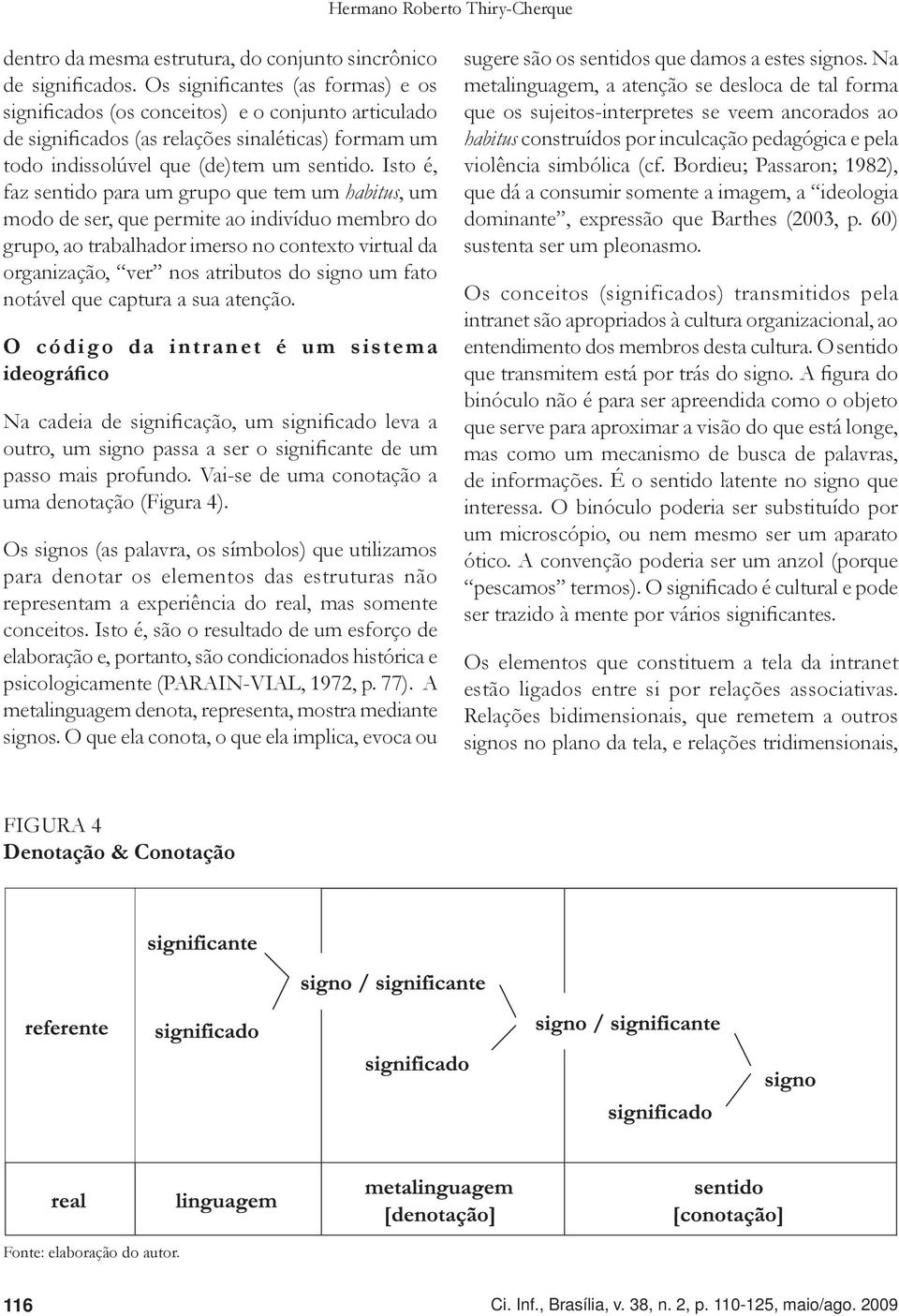 Isto é, faz sentido para um grupo que tem um habitus, um modo de ser, que permite ao indivíduo membro do grupo, ao trabalhador imerso no contexto virtual da organização, ver nos atributos do signo um