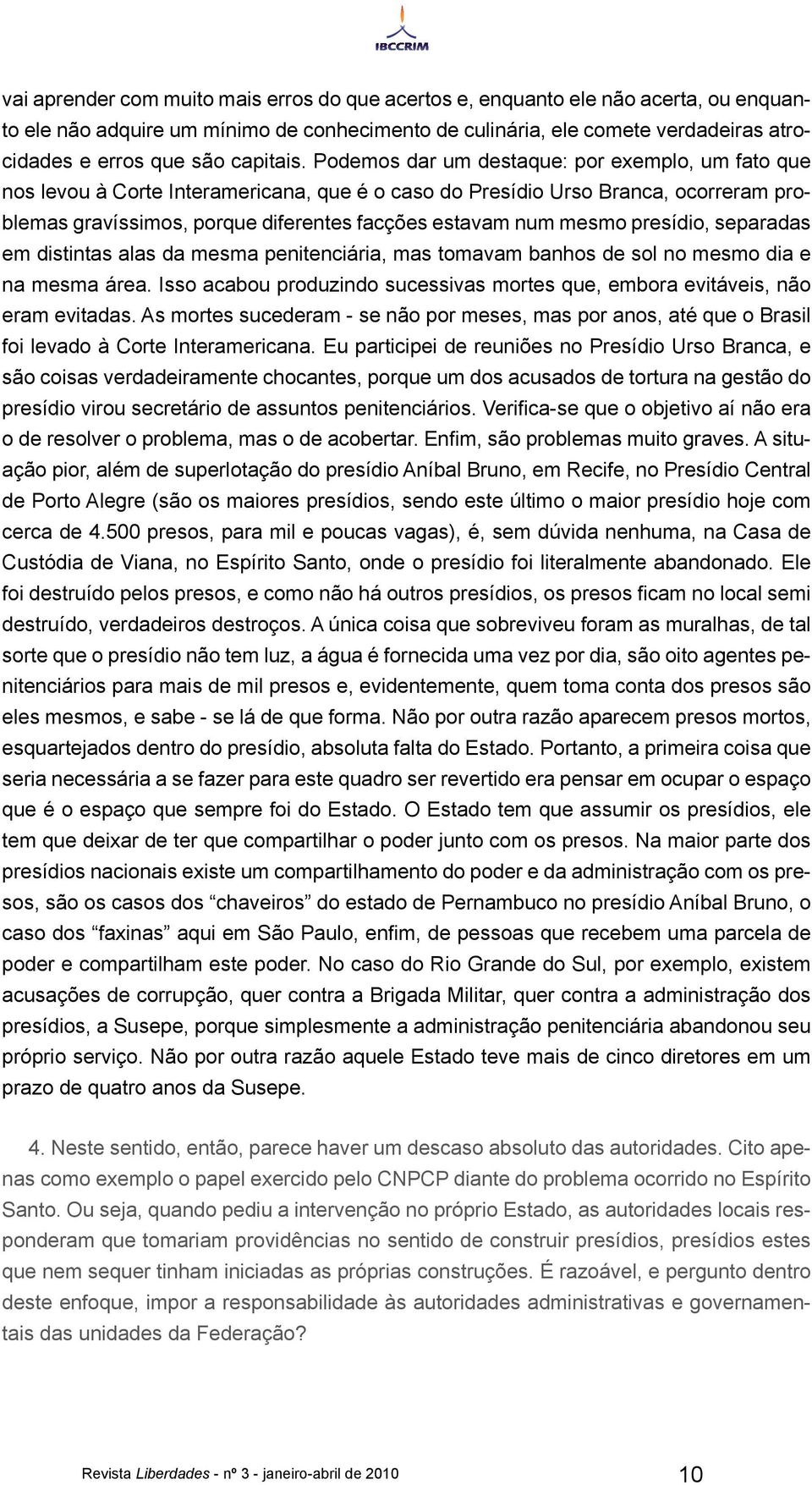 Podemos dar um destaque: por exemplo, um fato que nos levou à Corte Interamericana, que é o caso do Presídio Urso Branca, ocorreram problemas gravíssimos, porque diferentes facções estavam num mesmo