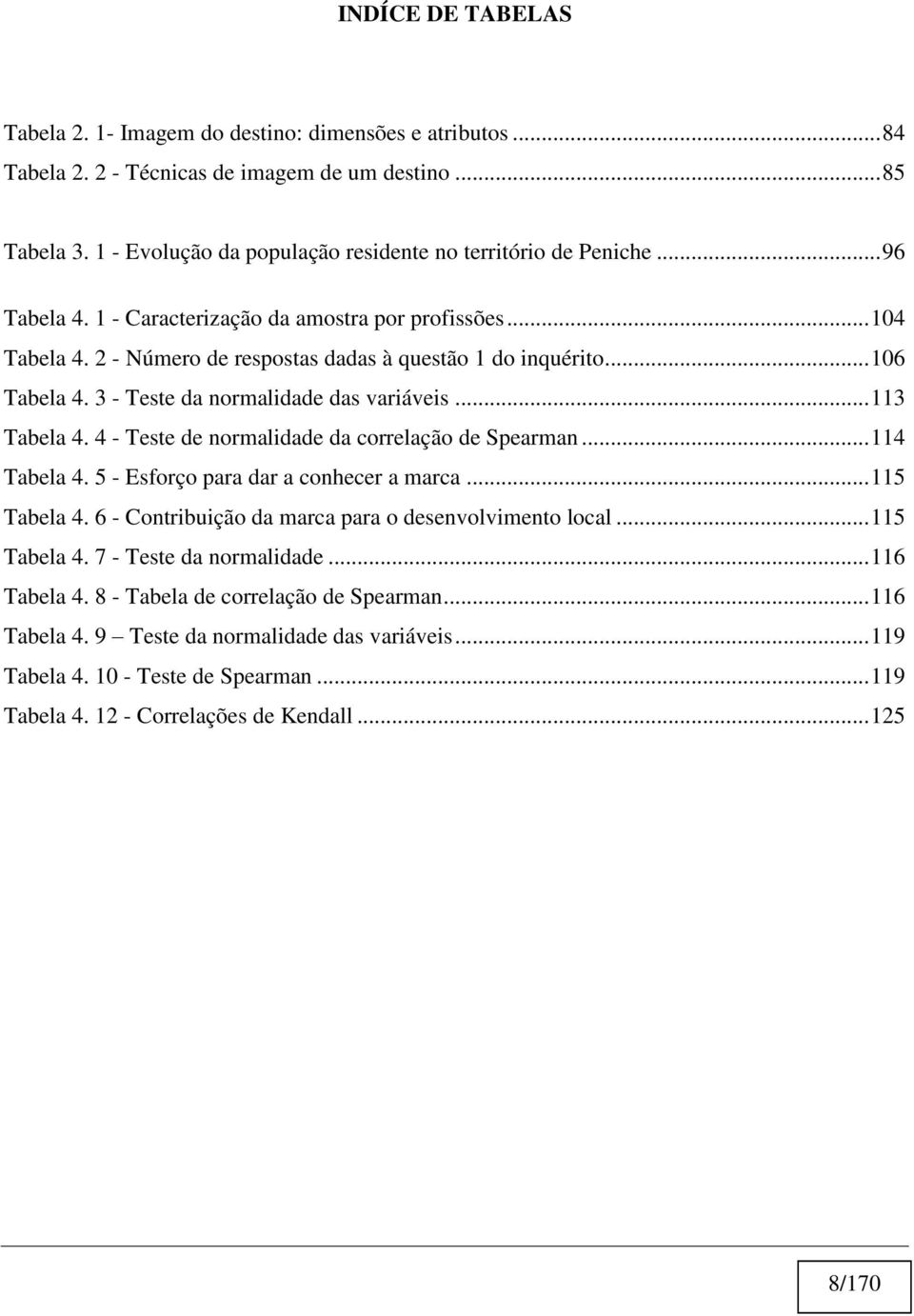 .. 106 Tabela 4. 3 - Teste da normalidade das variáveis... 113 Tabela 4. 4 - Teste de normalidade da correlação de Spearman... 114 Tabela 4. 5 - Esforço para dar a conhecer a marca... 115 Tabela 4.