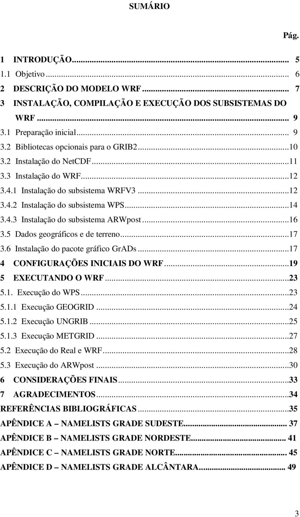 5 Dados geográficos e de terreno...17 3.6 Instalação do pacote gráfico GrADs...17 4 CONFIGURAÇÕES INICIAIS DO WRF...19 5 EXECUTANDO O WRF...23 5.1. Execução do WPS...23 5.1.1 Execução GEOGRID...24 5.