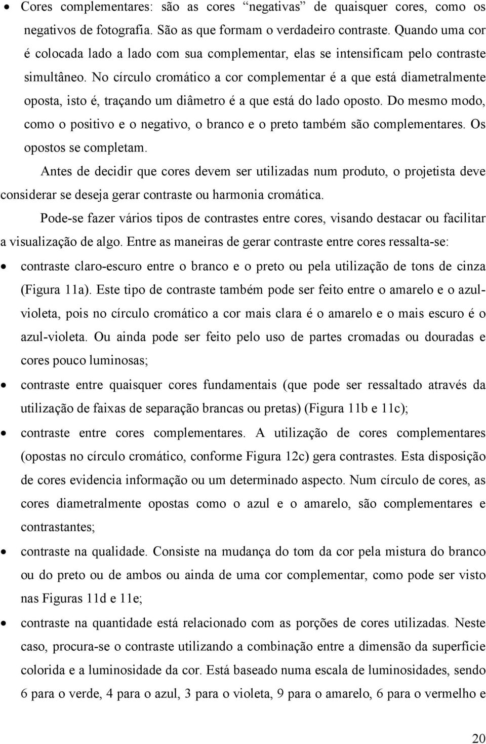 No círculo cromático a cor complementar é a que está diametralmente oposta, isto é, traçando um diâmetro é a que está do lado oposto.