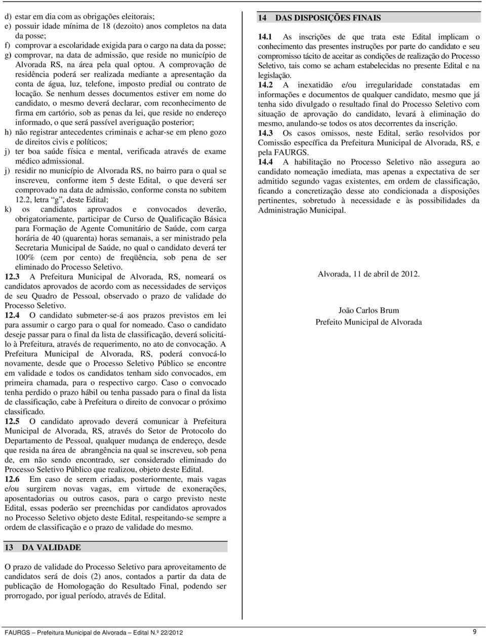 A comprovação de residência poderá ser realizada mediante a apresentação da conta de água, luz, telefone, imposto predial ou contrato de locação.