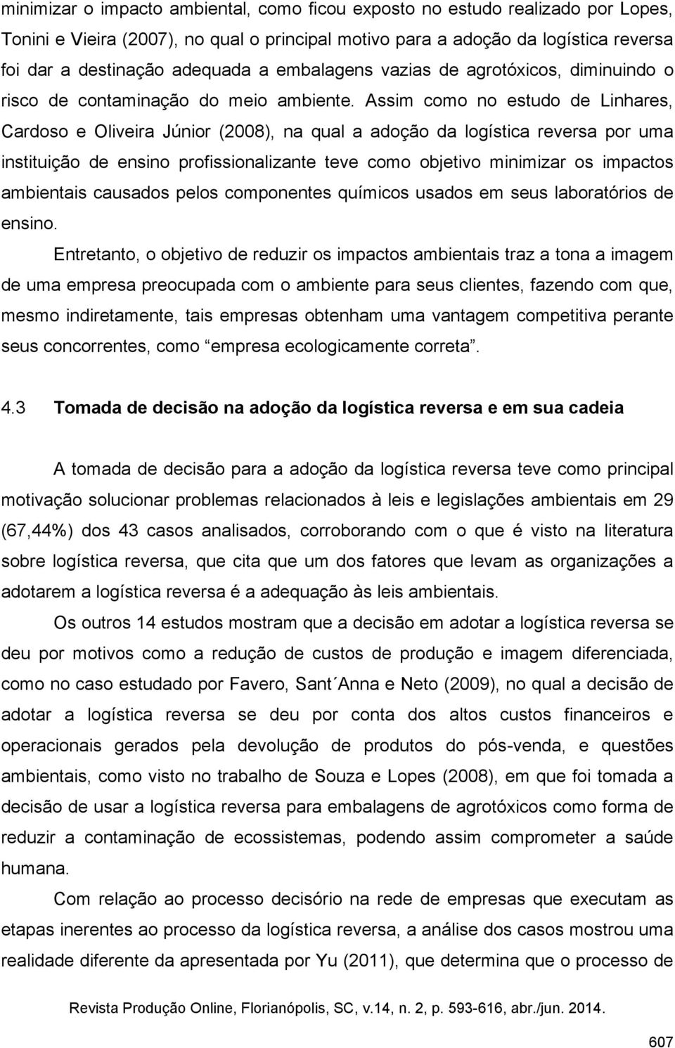 Assim como no estudo de Linhares, Cardoso e Oliveira Júnior (2008), na qual a adoção da logística reversa por uma instituição de ensino profissionalizante teve como objetivo minimizar os impactos