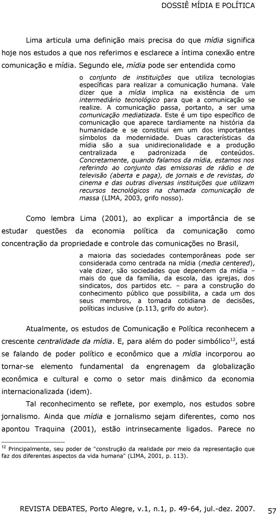 Vale dizer que a mídia implica na existência de um intermediário tecnológico para que a comunicação se realize. A comunicação passa, portanto, a ser uma comunicação mediatizada.