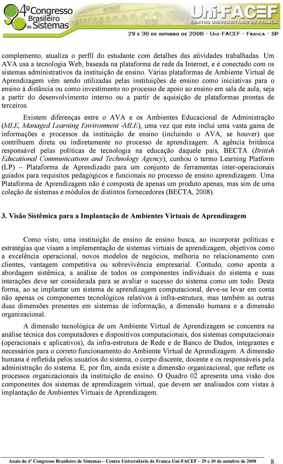 Várias plataformas de Ambiente Virtual de Aprendizagem vêm sendo utilizadas pelas instituições de ensino como iniciativas para o ensino á distância ou como investimento no processo de apoio ao ensino