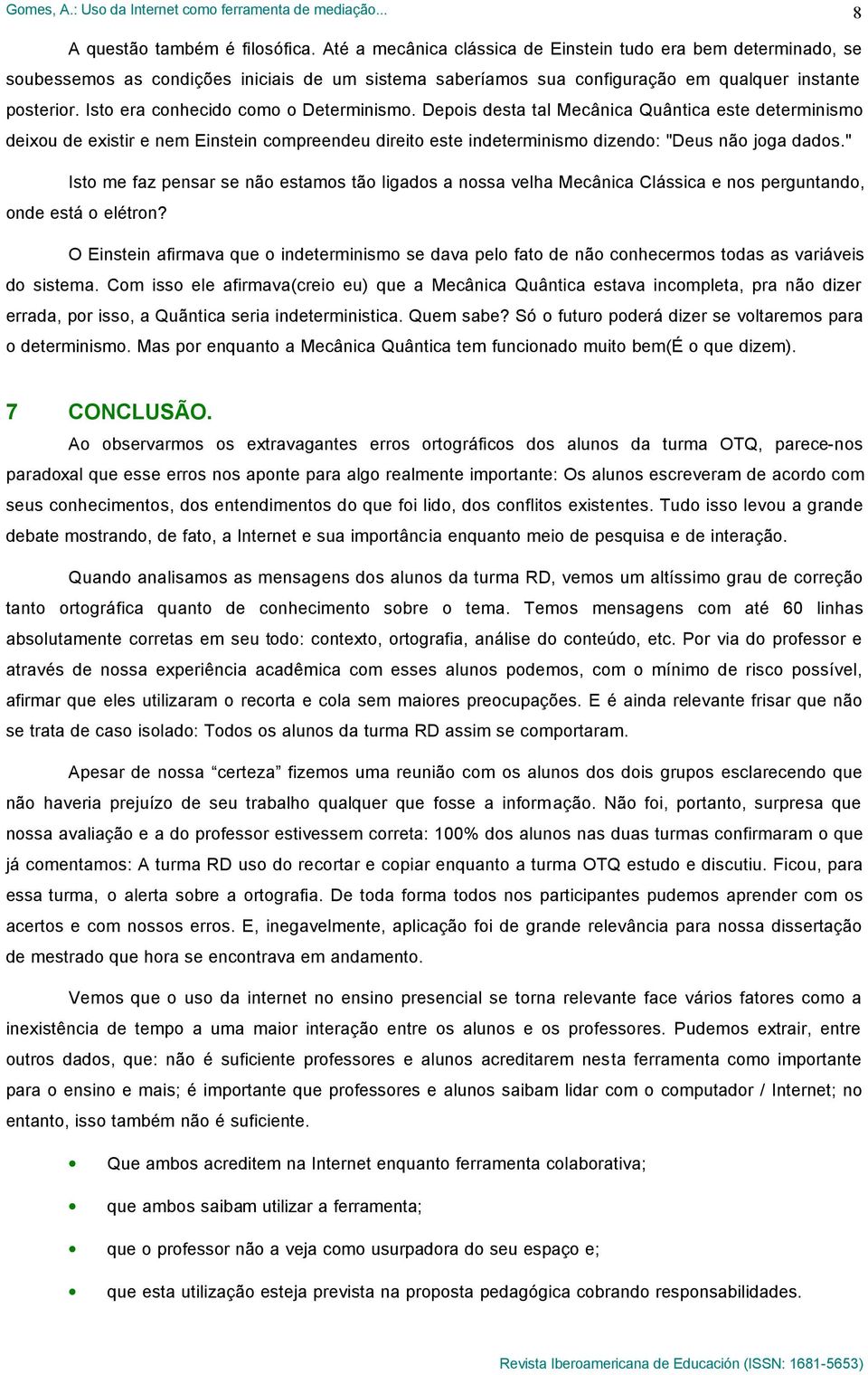 Isto era conhecido como o Determinismo. Depois desta tal Mecânica Quântica este determinismo deixou de existir e nem Einstein compreendeu direito este indeterminismo dizendo: "Deus não joga dados.