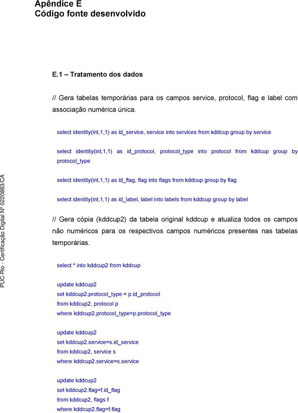 select identity(int,1,1) as id_flag, flag into flags from kddcup group by flag select identity(int,1,1) as id_label, label into labels from kddcup group by label // Gera cópia (kddcup2) da tabela