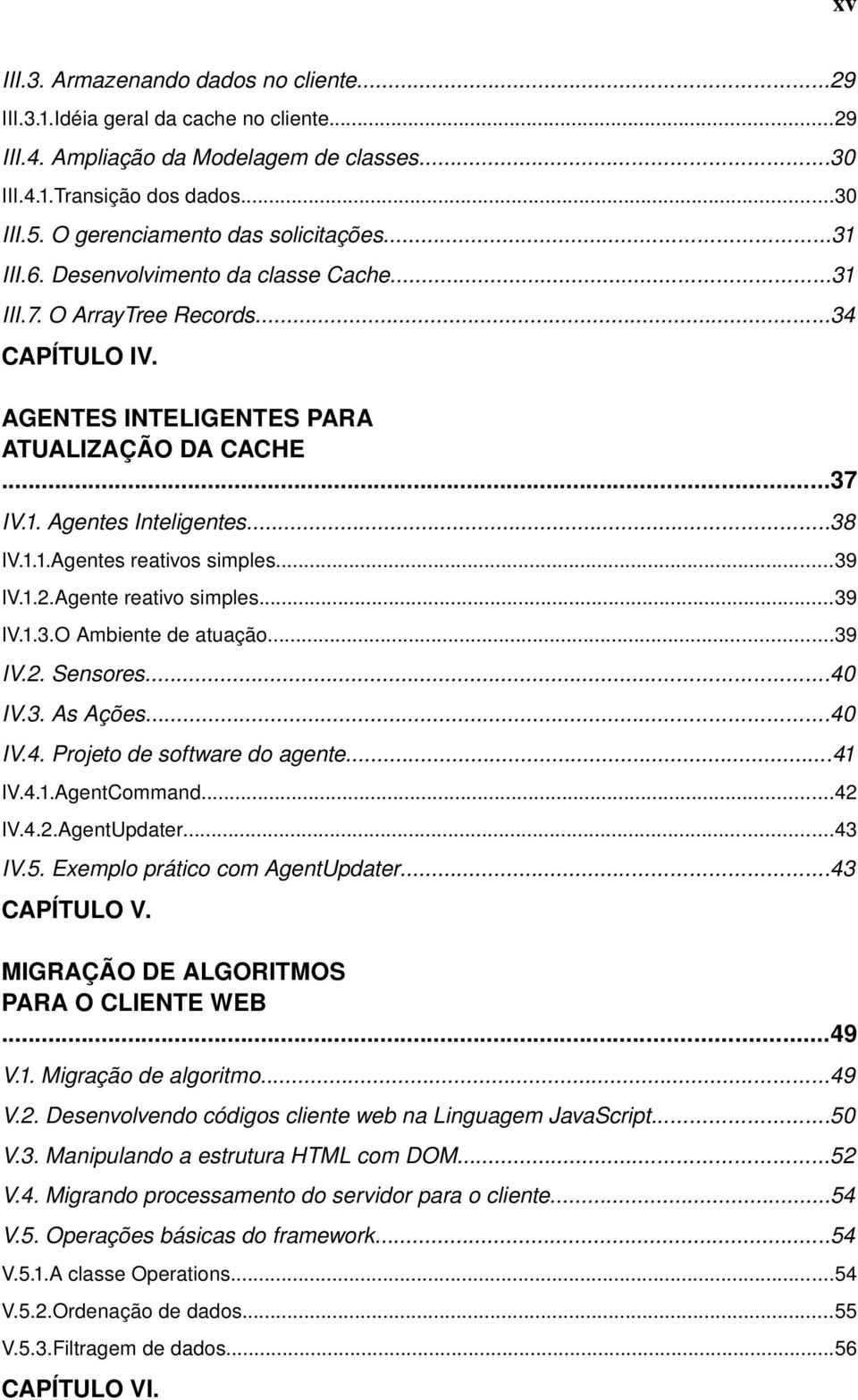 ..38 IV.1.1.Agentes reativos simples...39 IV.1.2.Agente reativo simples...39 IV.1.3.O Ambiente de atuação...39 IV.2. Sensores...40 IV.3. As Ações...40 IV.4. Projeto de software do agente...41 IV.4.1.AgentCommand.