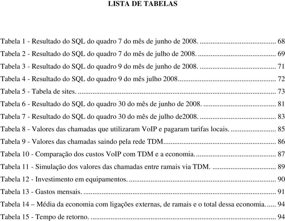 ... 73 Tabela 6 - Resultado do SQL do quadro 30 do mês de junho de 2008.... 81 Tabela 7 - Resultado do SQL do quadro 30 do mês de julho de2008.