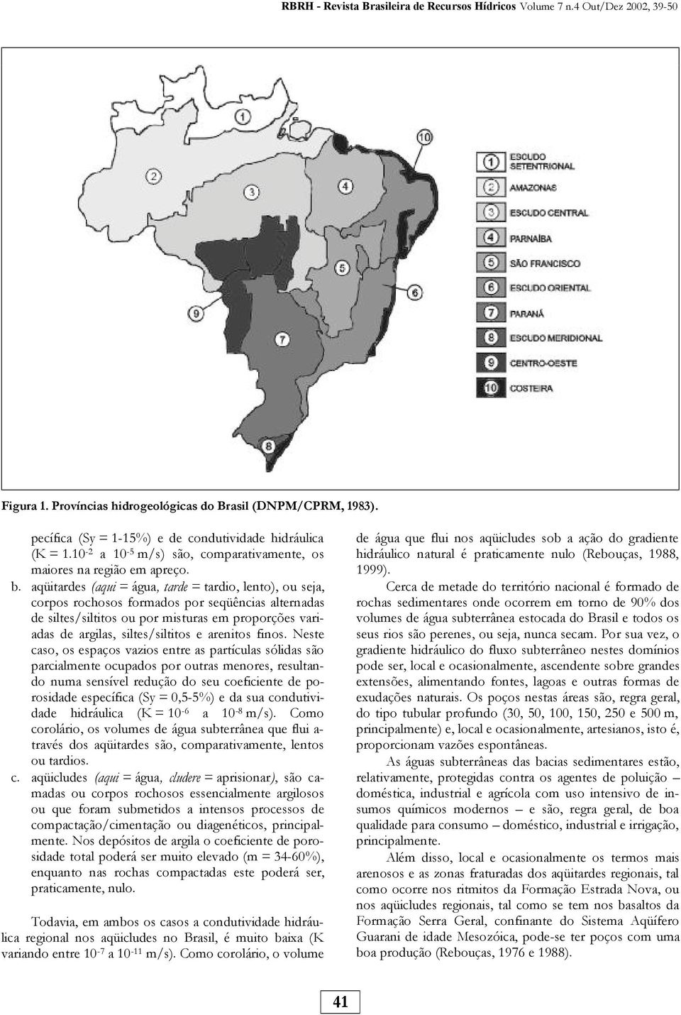 aqüitardes (aqui = água, tarde = tardio, lento), ou seja, corpos rochosos formados por seqüências alternadas de siltes/siltitos ou por misturas em proporções variadas de argilas, siltes/siltitos e